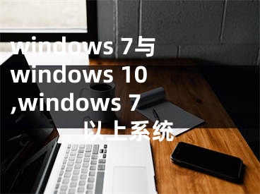 windows 7與windows 10,windows 7以上系統(tǒng)