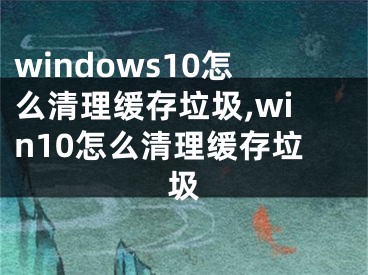 windows10怎么清理緩存垃圾,win10怎么清理緩存垃圾