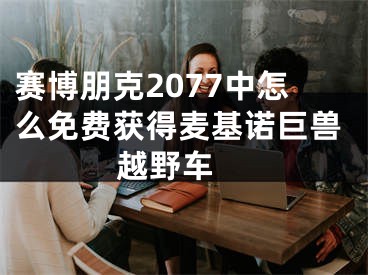 賽博朋克2077中怎么免費(fèi)獲得麥基諾巨獸越野車 