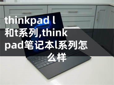 thinkpad l和t系列,thinkpad筆記本l系列怎么樣