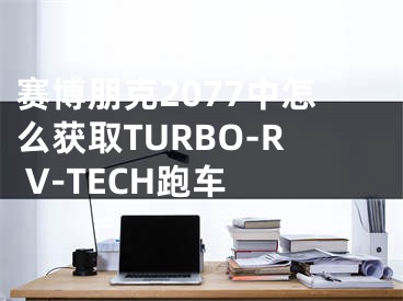 賽博朋克2077中怎么獲取TURBO-R V-TECH跑車 