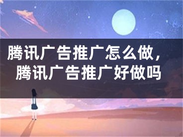 騰訊廣告推廣怎么做，騰訊廣告推廣好做嗎