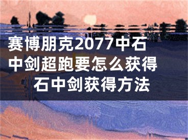 賽博朋克2077中石中劍超跑要怎么獲得 石中劍獲得方法