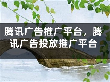 騰訊廣告推廣平臺(tái)，騰訊廣告投放推廣平臺(tái)