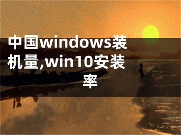 中國windows裝機量,win10安裝率