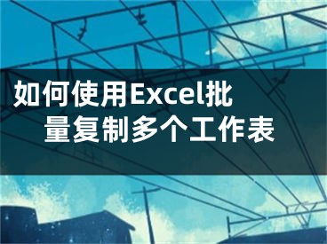 如何使用Excel批量復(fù)制多個(gè)工作表