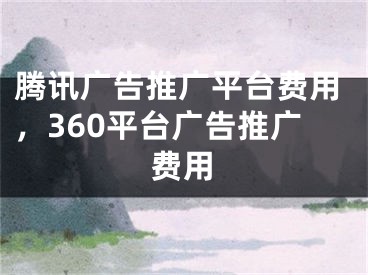 騰訊廣告推廣平臺(tái)費(fèi)用，360平臺(tái)廣告推廣費(fèi)用