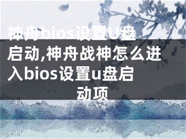 神舟bios設(shè)置U盤啟動(dòng),神舟戰(zhàn)神怎么進(jìn)入bios設(shè)置u盤啟動(dòng)項(xiàng)