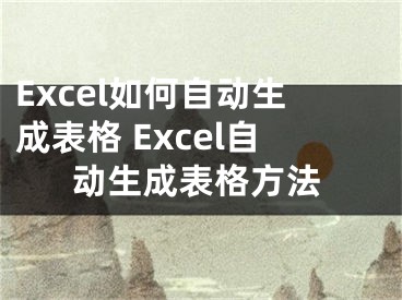 Excel如何自動(dòng)生成表格 Excel自動(dòng)生成表格方法