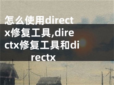 怎么使用directx修復(fù)工具,directx修復(fù)工具和directx