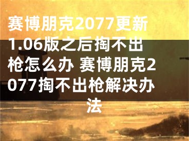 賽博朋克2077更新1.06版之后掏不出槍怎么辦 賽博朋克2077掏不出槍解決辦法