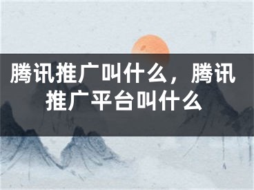 騰訊推廣叫什么，騰訊推廣平臺(tái)叫什么