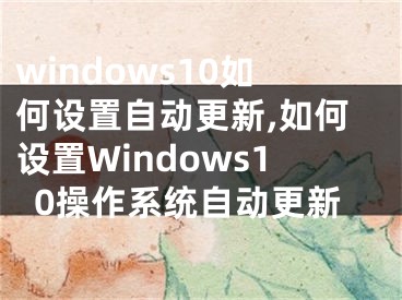 windows10如何設(shè)置自動(dòng)更新,如何設(shè)置Windows10操作系統(tǒng)自動(dòng)更新