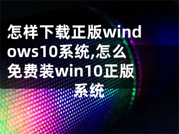 怎樣下載正版windows10系統(tǒng),怎么免費(fèi)裝win10正版系統(tǒng)