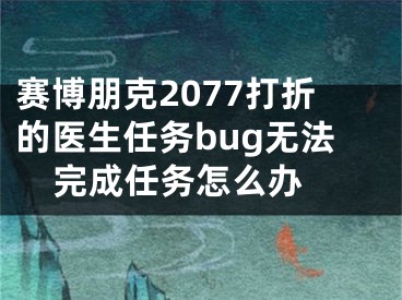 賽博朋克2077打折的醫(yī)生任務(wù)bug無(wú)法完成任務(wù)怎么辦 