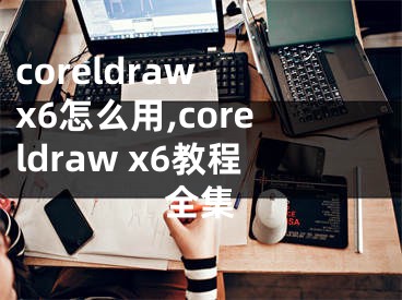 coreldraw x6怎么用,coreldraw x6教程全集