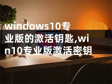 windows10專業(yè)版的激活鑰匙,win10專業(yè)版激活密鑰