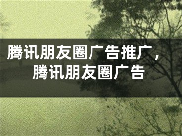 騰訊朋友圈廣告推廣，騰訊朋友圈廣告