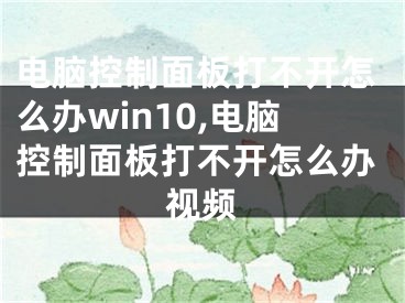 電腦控制面板打不開怎么辦win10,電腦控制面板打不開怎么辦視頻