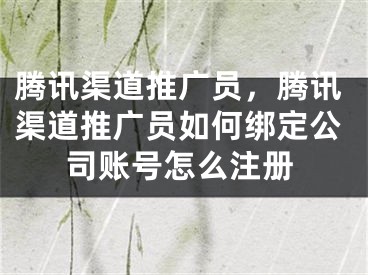 騰訊渠道推廣員，騰訊渠道推廣員如何綁定公司賬號(hào)怎么注冊(cè)