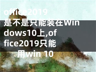 office2019是不是只能裝在Windows10上,office2019只能用win 10