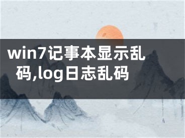 win7記事本顯示亂碼,log日志亂碼