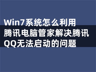 Win7系統(tǒng)怎么利用騰訊電腦管家解決騰訊QQ無法啟動的問題 