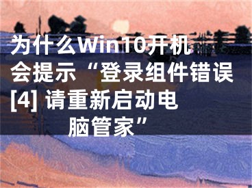 為什么Win10開(kāi)機(jī)會(huì)提示“登錄組件錯(cuò)誤[4] 請(qǐng)重新啟動(dòng)電腦管家” 