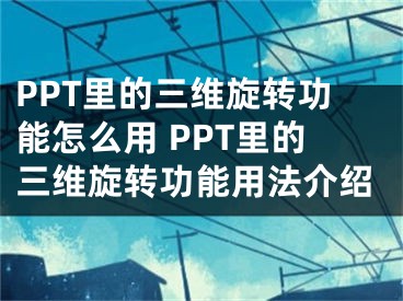 PPT里的三維旋轉(zhuǎn)功能怎么用 PPT里的三維旋轉(zhuǎn)功能用法介紹