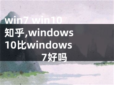 win7 win10知乎,windows10比windows7好嗎