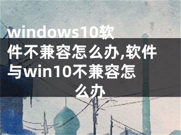 windows10軟件不兼容怎么辦,軟件與win10不兼容怎么辦