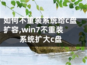 如何不重裝系統(tǒng)給c盤擴容,win7不重裝系統(tǒng)擴大c盤