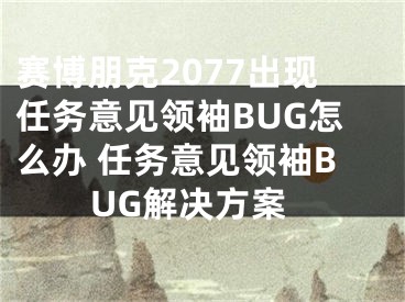 賽博朋克2077出現(xiàn)任務(wù)意見領(lǐng)袖BUG怎么辦 任務(wù)意見領(lǐng)袖BUG解決方案