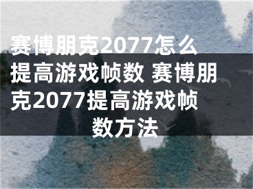 賽博朋克2077怎么提高游戲幀數(shù) 賽博朋克2077提高游戲幀數(shù)方法