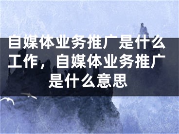 自媒體業(yè)務(wù)推廣是什么工作，自媒體業(yè)務(wù)推廣是什么意思