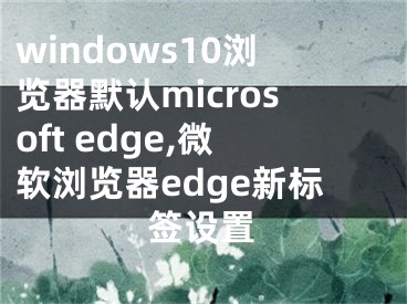 windows10瀏覽器默認(rèn)microsoft edge,微軟瀏覽器edge新標(biāo)簽設(shè)置