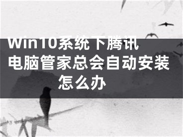 Win10系統(tǒng)下騰訊電腦管家總會自動安裝怎么辦 