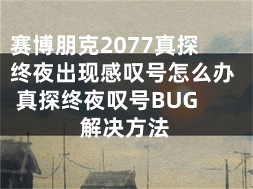 賽博朋克2077真探終夜出現(xiàn)感嘆號(hào)怎么辦 真探終夜嘆號(hào)BUG解決方法