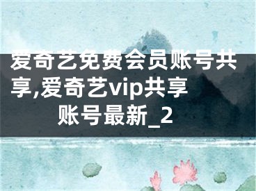 愛奇藝免費會員賬號共享,愛奇藝vip共享賬號最新_2