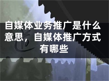 自媒體業(yè)務(wù)推廣是什么意思，自媒體推廣方式有哪些