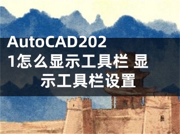 AutoCAD2021怎么顯示工具欄 顯示工具欄設(shè)置