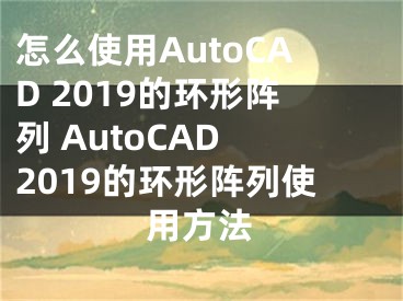 怎么使用AutoCAD 2019的環(huán)形陣列 AutoCAD 2019的環(huán)形陣列使用方法