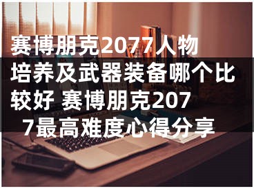 賽博朋克2077人物培養(yǎng)及武器裝備哪個比較好 賽博朋克2077最高難度心得分享