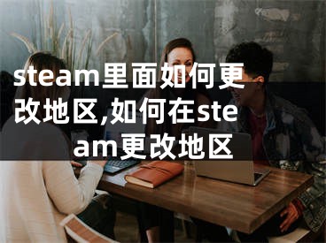 steam里面如何更改地區(qū),如何在steam更改地區(qū)