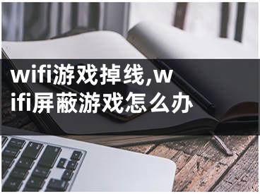 wifi游戲掉線,wifi屏蔽游戲怎么辦