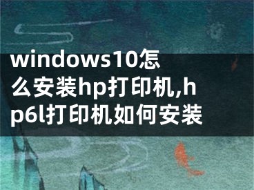 windows10怎么安裝hp打印機(jī),hp6l打印機(jī)如何安裝