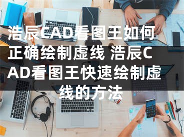 浩辰CAD看圖王如何正確繪制虛線 浩辰CAD看圖王快速繪制虛線的方法