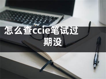 怎么查ccie筆試過期沒