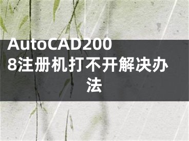 AutoCAD2008注冊機打不開解決辦法