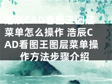 浩辰CAD看圖王圖層菜單怎么操作 浩辰CAD看圖王圖層菜單操作方法步驟介紹